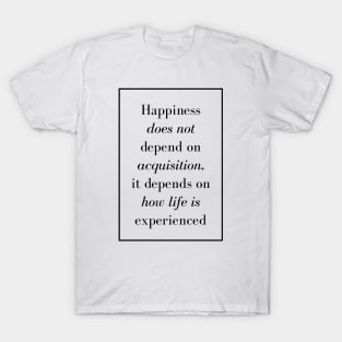 Happiness does not depend on acquisition, it depends on how life is experienced - Spiritual Quotes T-Shirt